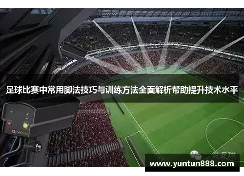 足球比赛中常用脚法技巧与训练方法全面解析帮助提升技术水平